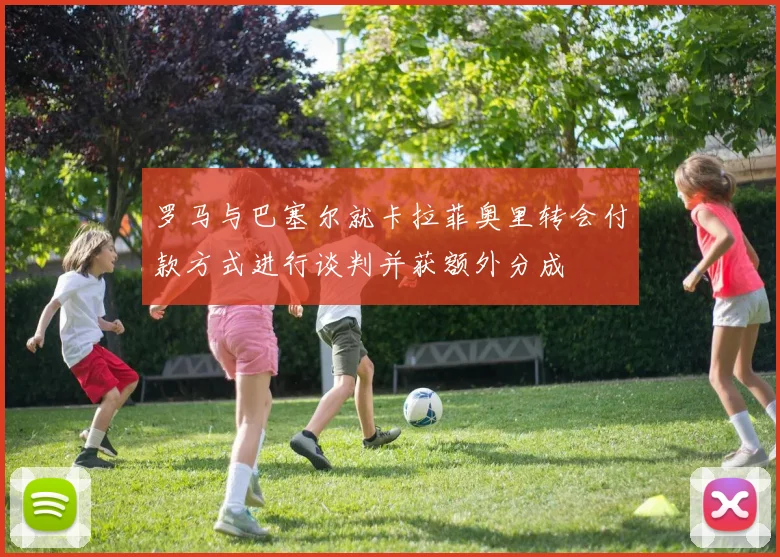 罗马与巴塞尔就卡拉菲奥里转会付款方式进行谈判并获额外分成
