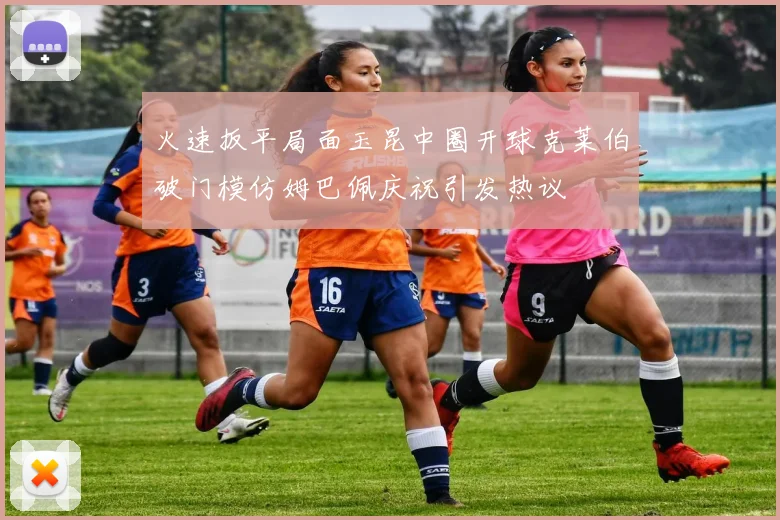 火速扳平局面玉昆中圈开球克莱伯破门模仿姆巴佩庆祝引发热议
