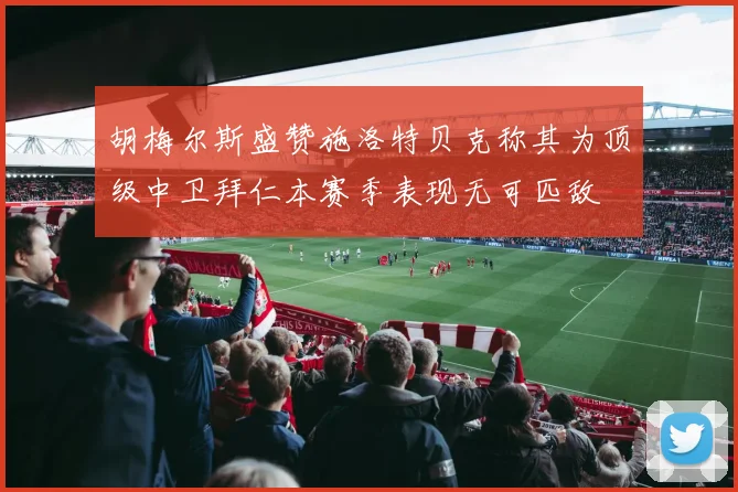 胡梅尔斯盛赞施洛特贝克称其为顶级中卫拜仁本赛季表现无可匹敌