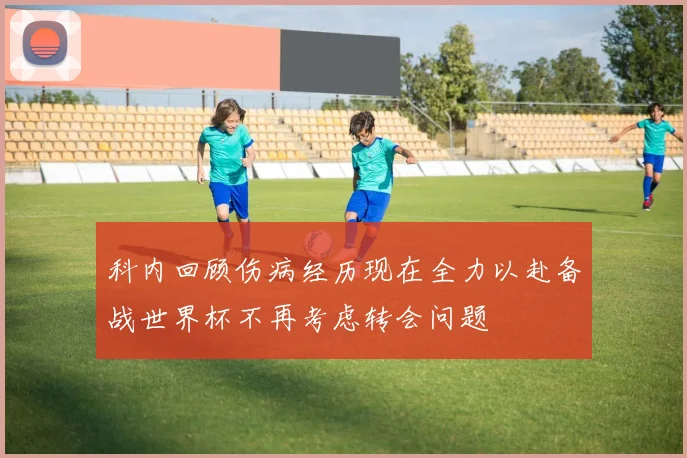 科内回顾伤病经历现在全力以赴备战世界杯不再考虑转会问题