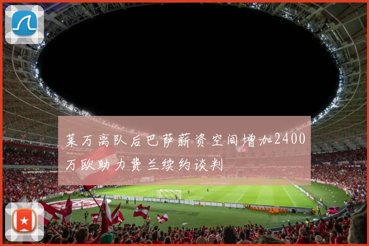 莱万离队后巴萨薪资空间增加2400万欧助力费兰续约谈判