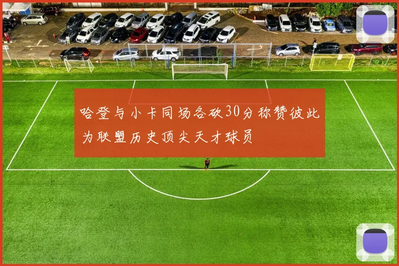 哈登与小卡同场各砍30分称赞彼此为联盟历史顶尖天才球员