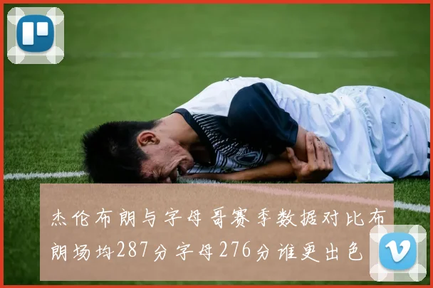 杰伦布朗与字母哥赛季数据对比布朗场均287分字母276分谁更出色