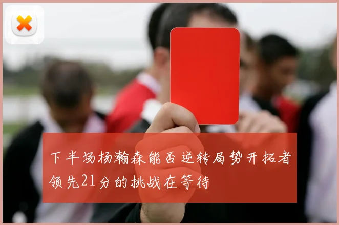 下半场杨瀚森能否逆转局势开拓者领先21分的挑战在等待