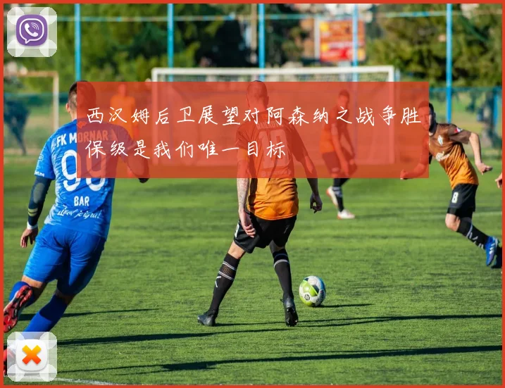 西汉姆后卫展望对阿森纳之战争胜保级是我们唯一目标