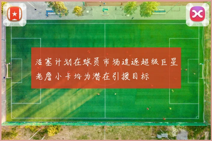 活塞计划在球员市场追逐超级巨星老詹小卡均为潜在引援目标