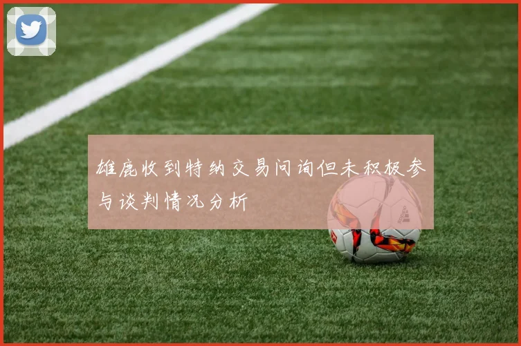 雄鹿收到特纳交易问询但未积极参与谈判情况分析