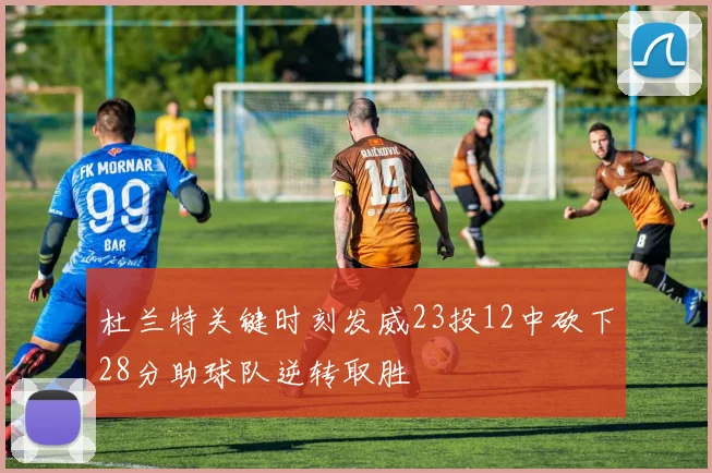 杜兰特关键时刻发威23投12中砍下28分助球队逆转取胜