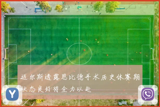 迈尔斯透露恩比德手术历史休赛期状态良好将全力以赴