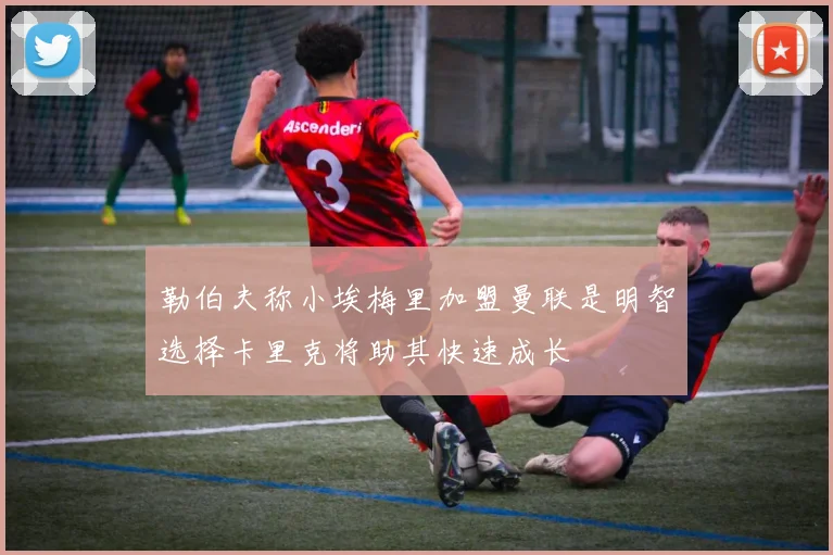 勒伯夫称小埃梅里加盟曼联是明智选择卡里克将助其快速成长