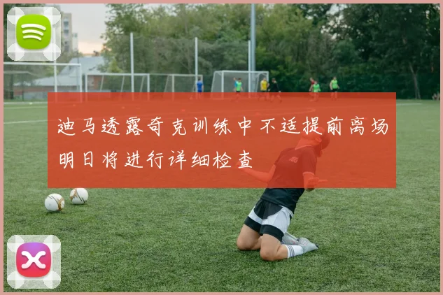 迪马透露奇克训练中不适提前离场明日将进行详细检查