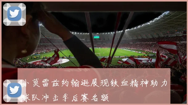 小莫雷兹约翰逊展现铁血精神助力球队冲击季后赛名额
