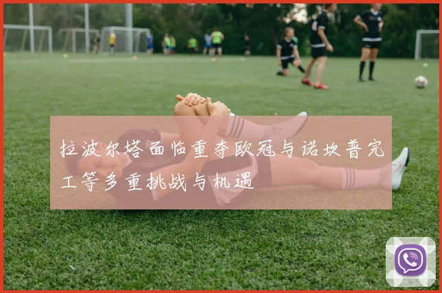 拉波尔塔面临重夺欧冠与诺坎普完工等多重挑战与机遇