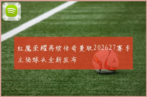 红魔荣耀再续传奇曼联202627赛季主场球衣全新发布