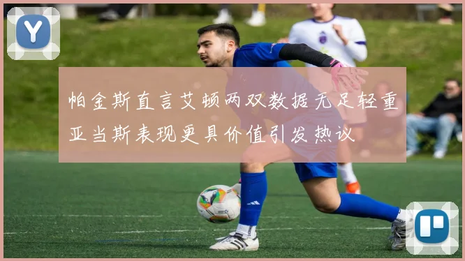 帕金斯直言艾顿两双数据无足轻重亚当斯表现更具价值引发热议