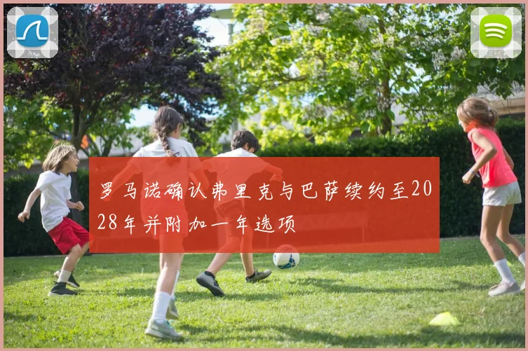罗马诺确认弗里克与巴萨续约至2028年并附加一年选项
