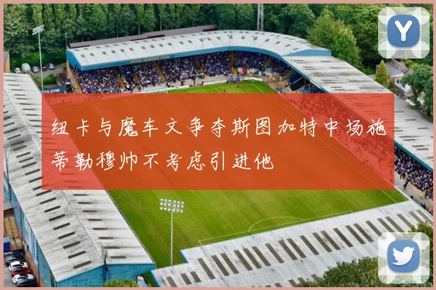 纽卡与魔车文争夺斯图加特中场施蒂勒穆帅不考虑引进他