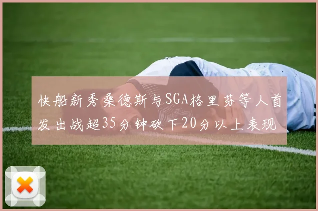 快船新秀桑德斯与SGA格里芬等人首发出战超35分钟砍下20分以上表现亮眼