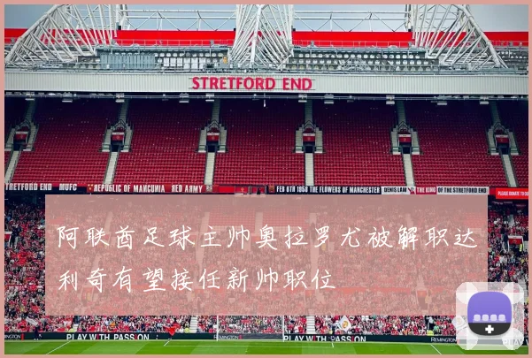 阿联酋足球主帅奥拉罗尤被解职达利奇有望接任新帅职位