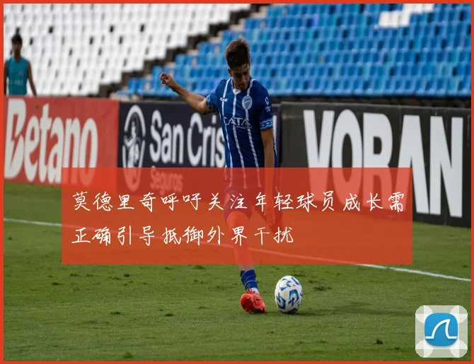 莫德里奇呼吁关注年轻球员成长需正确引导抵御外界干扰