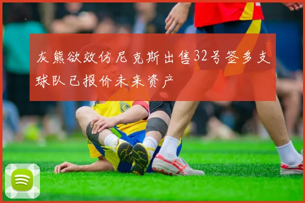 灰熊欲效仿尼克斯出售32号签多支球队已报价未来资产