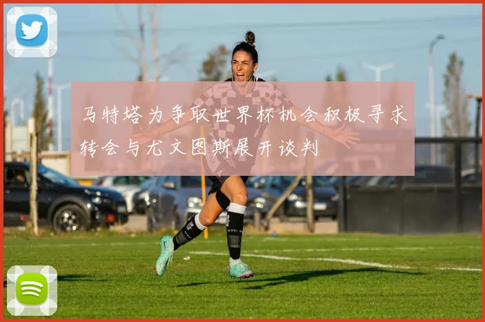 马特塔为争取世界杯机会积极寻求转会与尤文图斯展开谈判