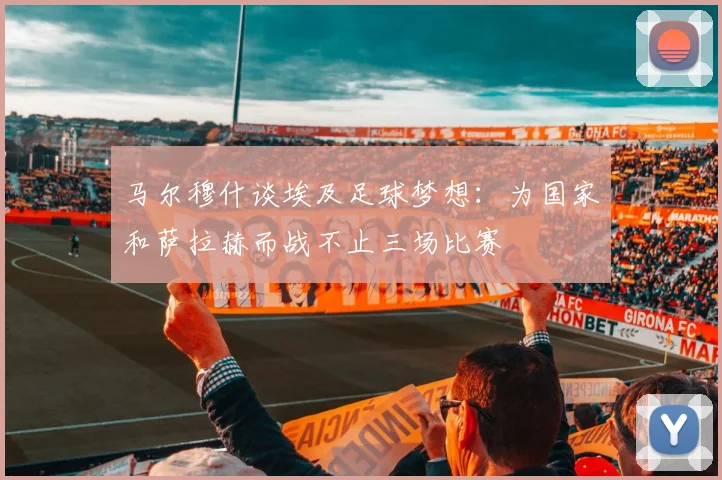 马尔穆什谈埃及足球梦想：为国家和萨拉赫而战不止三场比赛