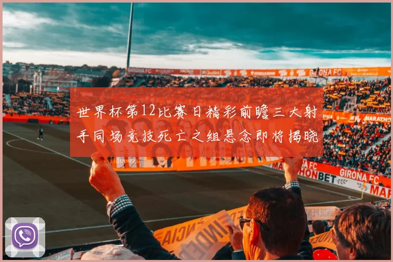 世界杯第12比赛日精彩前瞻三大射手同场竞技死亡之组悬念即将揭晓