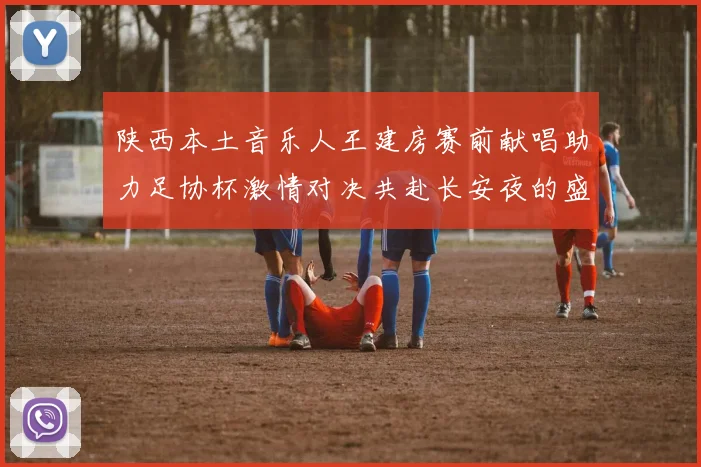 陕西本土音乐人王建房赛前献唱助力足协杯激情对决共赴长安夜的盛宴