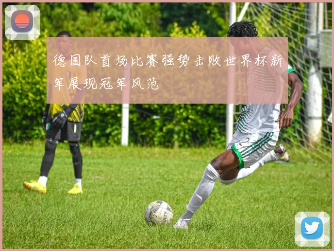 德国队首场比赛强势击败世界杯新军展现冠军风范