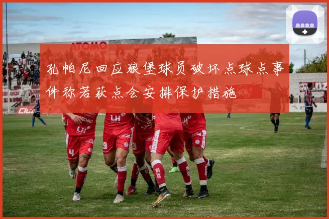 孔帕尼回应狼堡球员破坏点球点事件称若获点会安排保护措施