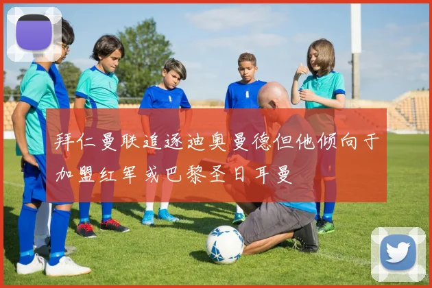 拜仁曼联追逐迪奥曼德但他倾向于加盟红军或巴黎圣日耳曼