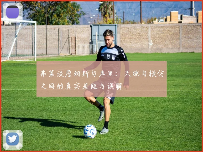 弗莱谈詹姆斯与库里：天赋与模仿之间的真实差距与误解