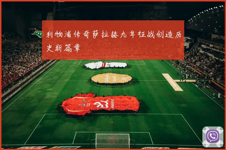 利物浦传奇萨拉赫九年征战创造历史新篇章